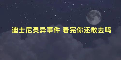 迪士尼灵异事件 看完你还敢去吗